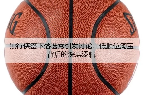 独行侠签下落选秀引发讨论：低顺位淘宝背后的深层逻辑