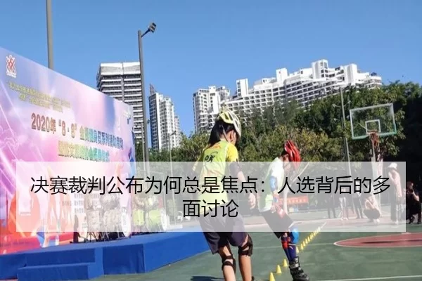 决赛裁判公布为何总是焦点：人选背后的多面讨论