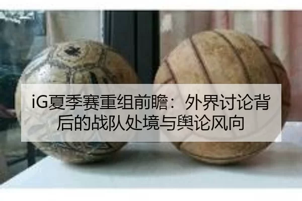 iG夏季赛重组前瞻：外界讨论背后的战队处境与舆论风向